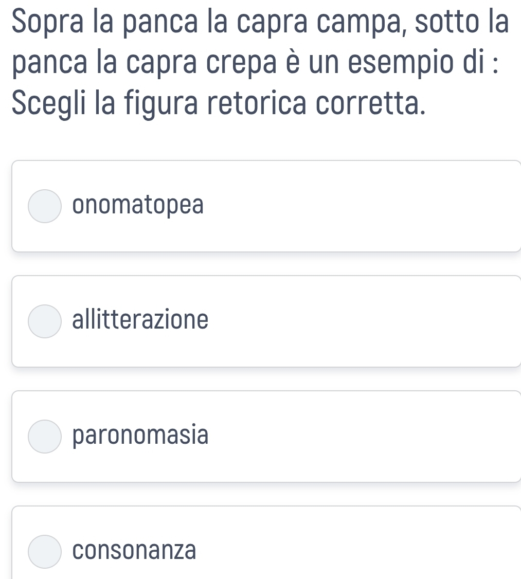 Sopra la panca la capra campa, sotto la
panca la capra crepa è un esempio di :
Scegli la figura retorica corretta.
onomatopea
allitterazione
paronomasia
consonanza