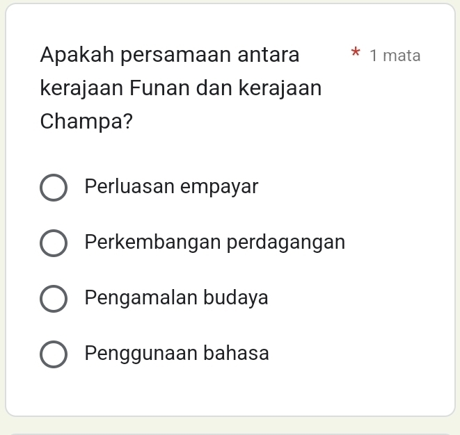 Apakah persamaan antara * 1 mata
kerajaan Funan dan kerajaan
Champa?
Perluasan empayar
Perkembangan perdagangan
Pengamalan budaya
Penggunaan bahasa