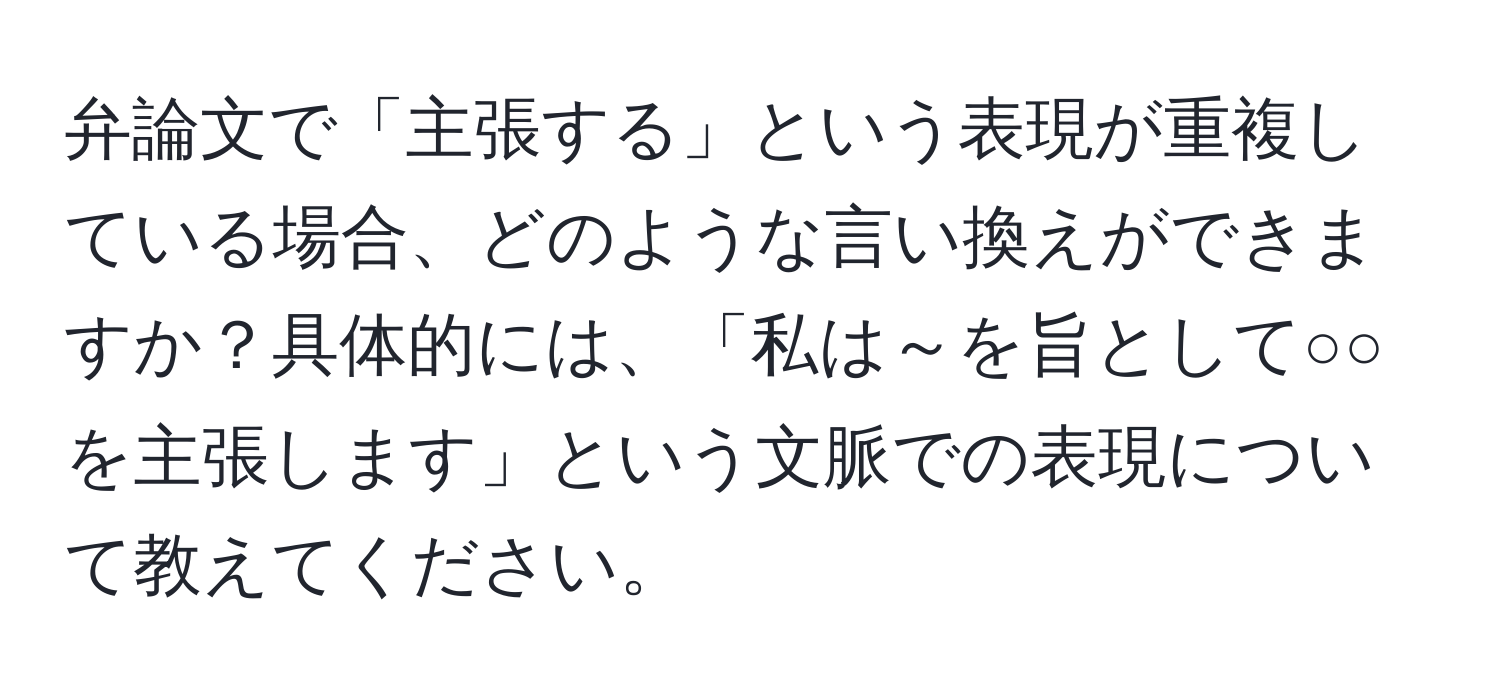 弁論文で「主張する」という表現が重複している場合、どのような言い換えができますか？具体的には、「私は～を旨として○○を主張します」という文脈での表現について教えてください。