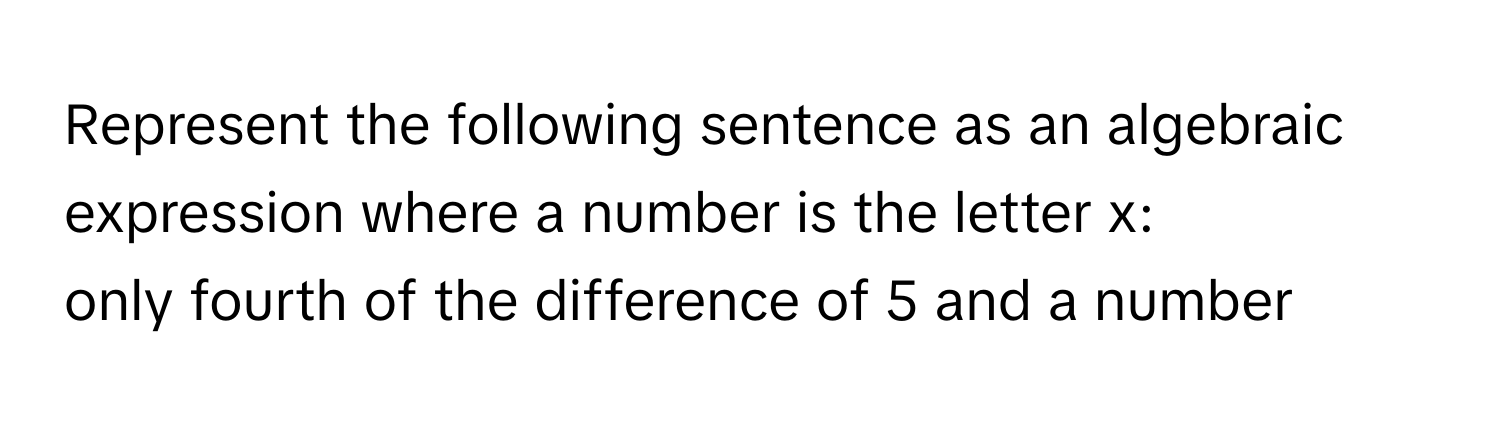 Represent the following sentence as an algebraic expression where a number is the letter x: 
only fourth of the difference of 5 and a number