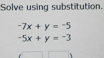 Solve using substitution.
-7x+y=-5
-5x+y=-3