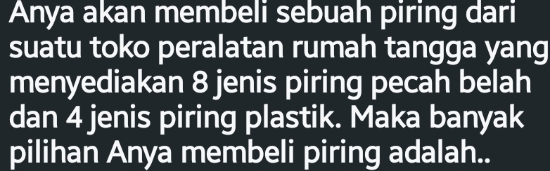 Anya akan membeli sebuah piring dari 
suatu toko peralatan rumah tangga yang 
menyediakan 8 jenis piring pecah belah 
dan 4 jenis piring plastik. Maka banyak 
pilihan Anya membeli piring adalah..