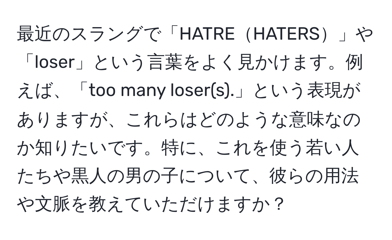 最近のスラングで「HATREHATERS」や「loser」という言葉をよく見かけます。例えば、「too many loser(s).」という表現がありますが、これらはどのような意味なのか知りたいです。特に、これを使う若い人たちや黒人の男の子について、彼らの用法や文脈を教えていただけますか？