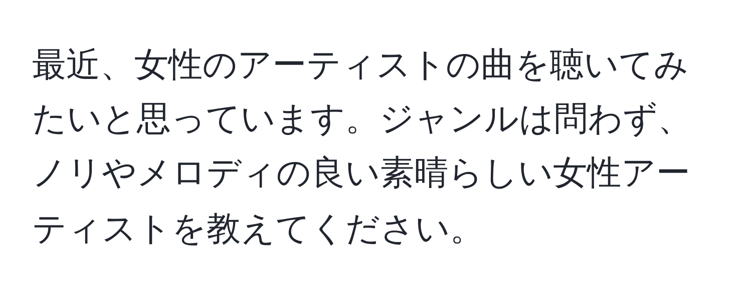 最近、女性のアーティストの曲を聴いてみたいと思っています。ジャンルは問わず、ノリやメロディの良い素晴らしい女性アーティストを教えてください。