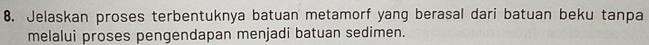 Jelaskan proses terbentuknya batuan metamorf yang berasal dari batuan beku tanpa 
melalui proses pengendapan menjadi batuan sedimen.