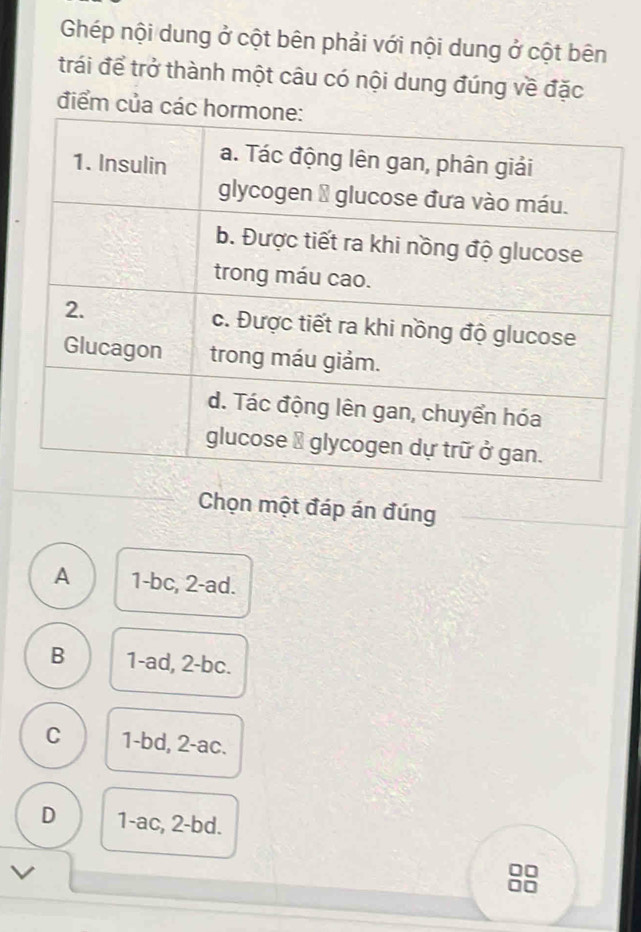 Ghép nội dung ở cột bên phải với nội dung ở cột bên
trái để trở thành một câu có nội dung đúng về đặc
điểm của c
Chọn một đáp án đúng
A 1-bc, 2-ad.
B 1-ad, 2-bc.
C 1-bd, 2-ac.
D 1-ac, 2-bd.