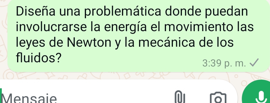 Diseña una problemática donde puedan 
involucrarse la energía el movimiento las 
leyes de Newton y la mecánica de los 
fluidos?
3:39 p. m. 
Mensaie