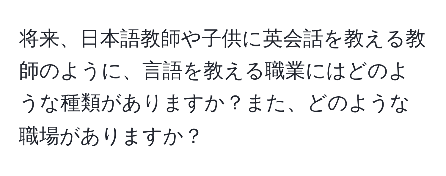 将来、日本語教師や子供に英会話を教える教師のように、言語を教える職業にはどのような種類がありますか？また、どのような職場がありますか？