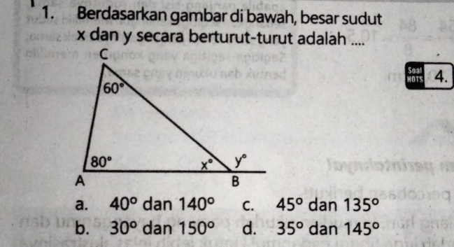 Berdasarkan gambar di bawah, besar sudut
x dan y secara berturut-turut adalah ....
Soal
HOTS 4.
a. 40° dan 140° C. 45° dan 135°
b. 30^o dan 150° d. 35° dan 145°