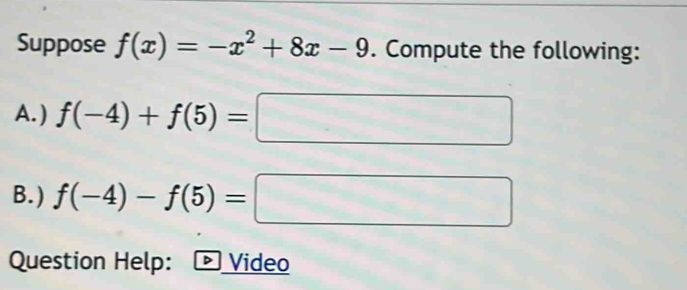 Suppose f(x)=-x^2+8x-9. Compute the following: 
A.) f(-4)+f(5)=□
B.) f(-4)-f(5)=□
Question Help: Video