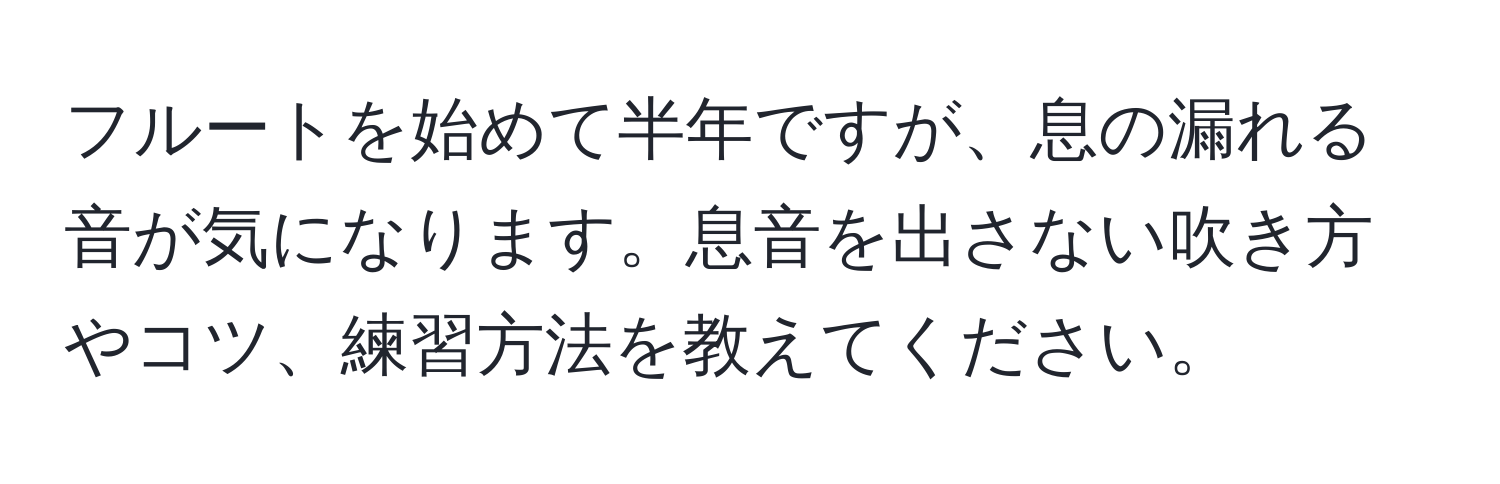 フルートを始めて半年ですが、息の漏れる音が気になります。息音を出さない吹き方やコツ、練習方法を教えてください。