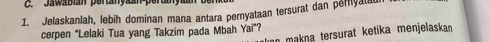 Jawabian pertanyaan-pertanyaan 
1. Jelaskanlah, lebih dominan mana antara pernyataan tersurat dan pernya 
cerpen “Lelaki Tua yang Takzim pada Mbah Yai”? 
von makna tersurat ketika menjelaskan