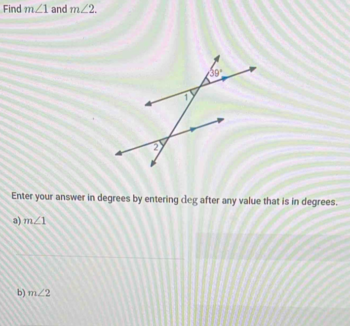 Find m∠ 1 and m∠ 2.
Enter your answer in degrees by entering deg after any value that is in degrees.
a) m∠ 1
b) m∠ 2