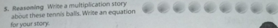 Reasoning Write a multiplication story 
about these tennis balls. Write an equation 
for your story.