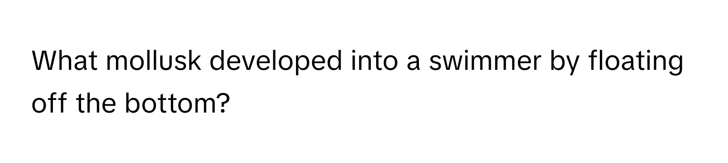 What mollusk developed into a swimmer by floating off the bottom?