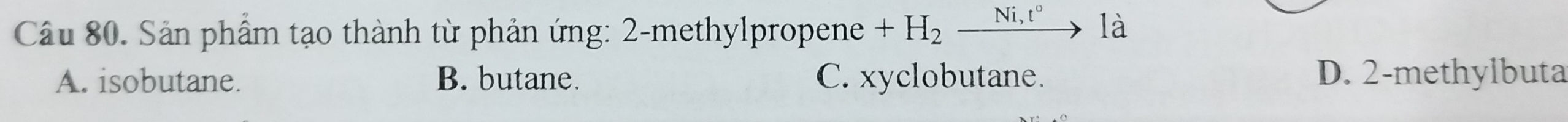 Sản phầm tạo thành từ phản ứng: 2 -methylpropene +H_2_ Ni,t° là
A. isobutane. B. butane. C. xyclobutane. D. 2 -methylbuta