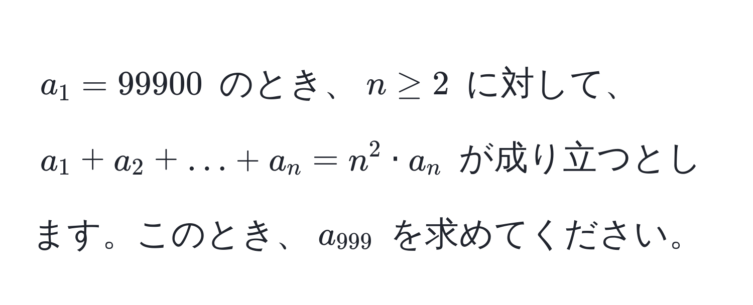 $a_1 = 99900$ のとき、$n ≥ 2$ に対して、$a_1 + a_2 + ... + a_n = n^(2 · a_n$ が成り立つとします。このとき、$a_999)$ を求めてください。