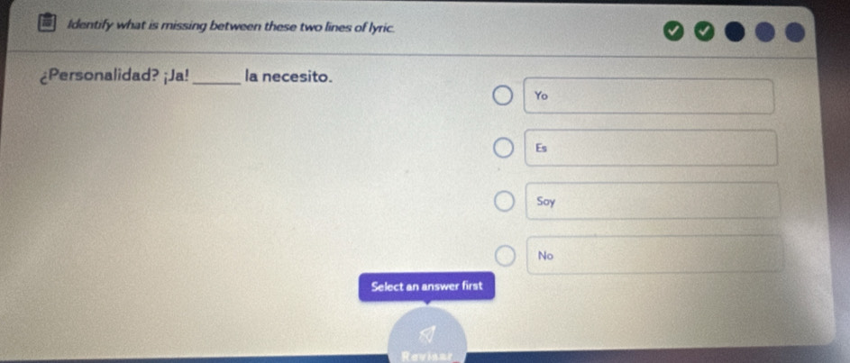 Identify what is missing between these two lines of lyric.
¿Personalidad? ¡Ja! _la necesito.
Yo
Es
Soy
No
Select an answer first