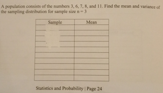 A population consists of the numbers 3, 6, 7, 8, and 11. Find the mean and variance of 
the sampling distribution for sample size n=3
Statistics and Probability | Page 24