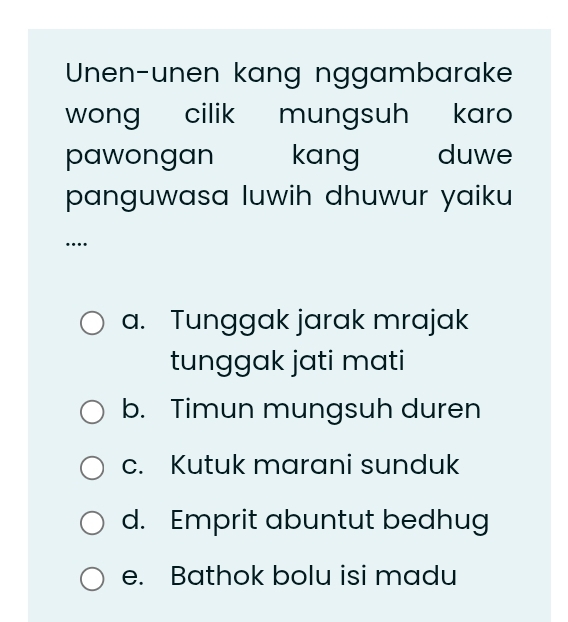 Unen-unen kang nggambarake
wong cilik mungsuh karo
pawongan kang duwe
panguwasa luwih dhuwur yaiku 
…
a. Tunggak jarak mrajak
tunggak jati mati
b. Timun mungsuh duren
c. Kutuk marani sunduk
d. Emprit abuntut bedhug
e. Bathok bolu isi madu