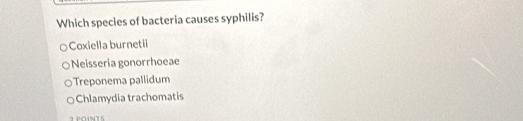 Which species of bacteria causes syphilis?
Coxiella burnetii
Neisseria gonorrhoeae
Treponema pallidum
Chlamydia trachomatis