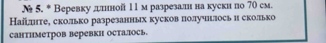 № 5. * Веревкудлнной 11 м разрезалн накускн по 70 см. 
Найлнтее сколько разрезанньх кусков получнлось и сколько 
сантиметров веревки осталось.