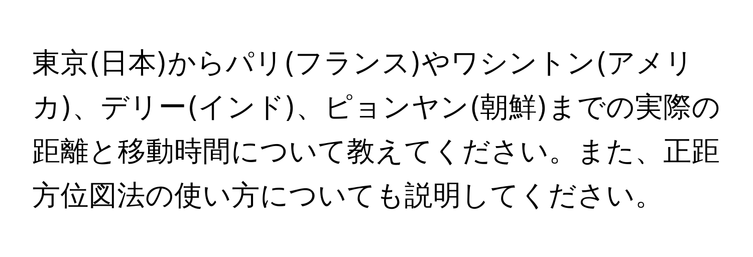 東京(日本)からパリ(フランス)やワシントン(アメリカ)、デリー(インド)、ピョンヤン(朝鮮)までの実際の距離と移動時間について教えてください。また、正距方位図法の使い方についても説明してください。