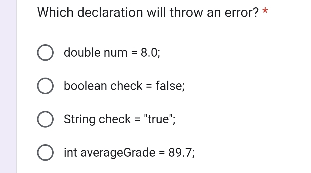 Which declaration will throw an error? *
double nur m =8.0;
boolean check = false;
String check = "true";
int averageGrade =89.7;