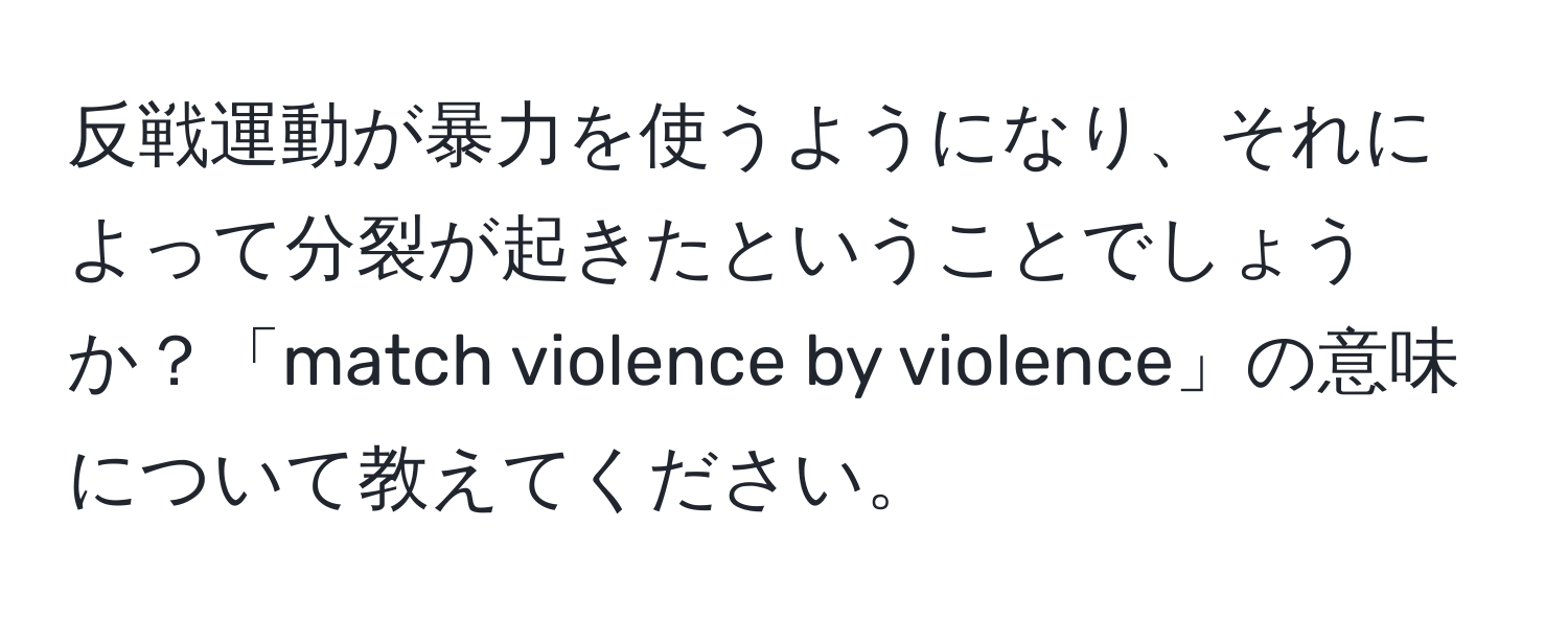 反戦運動が暴力を使うようになり、それによって分裂が起きたということでしょうか？「match violence by violence」の意味について教えてください。