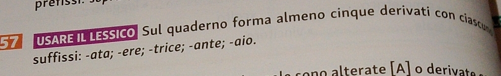 prefisst. 
57 USAREIL LESSICO Sul quaderno forma almeno cinque derivati con ciascun 
suffissi: -ata; -ere; -trice; -ante; -aio. 
ono alterate [A] o derivate