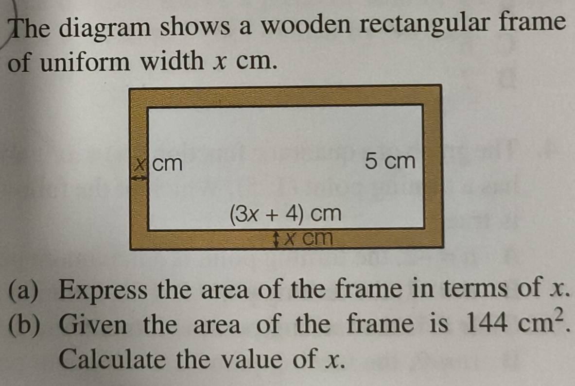 The diagram shows a wooden rectangular frame
of uniform width x cm.
(a) Express the area of the frame in terms of x.
(b) Given the area of the frame is 144cm^2.
Calculate the value of x.