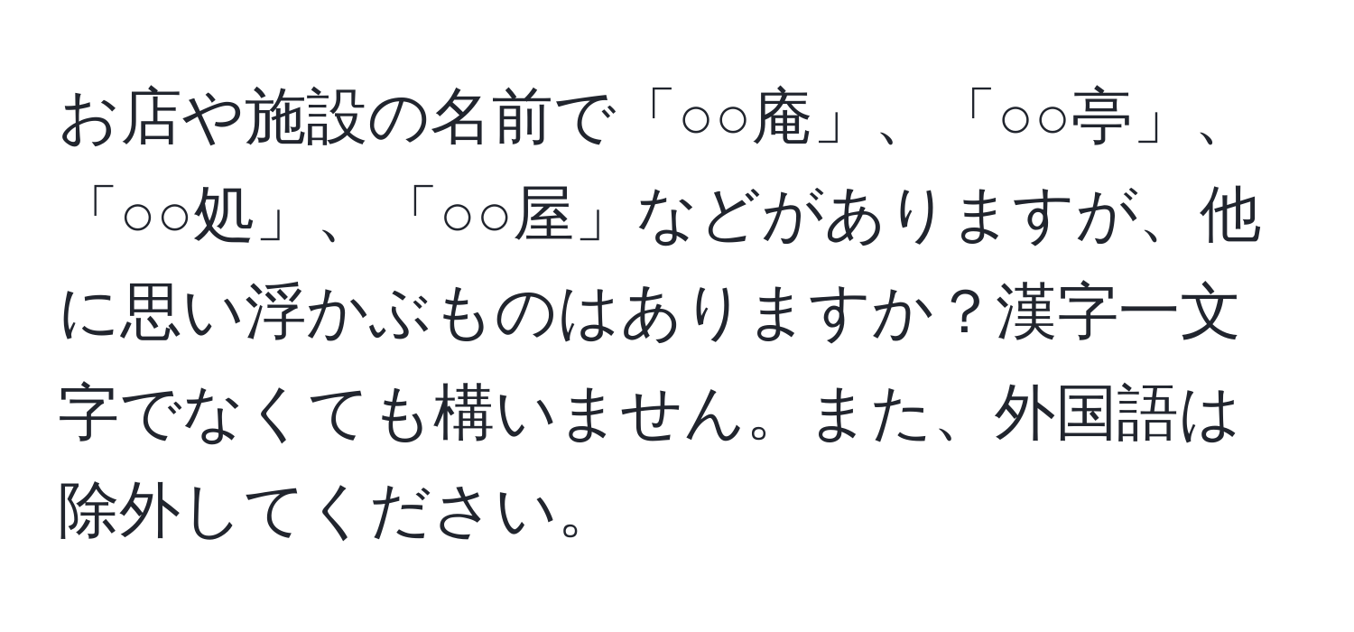 お店や施設の名前で「○○庵」、「○○亭」、「○○処」、「○○屋」などがありますが、他に思い浮かぶものはありますか？漢字一文字でなくても構いません。また、外国語は除外してください。