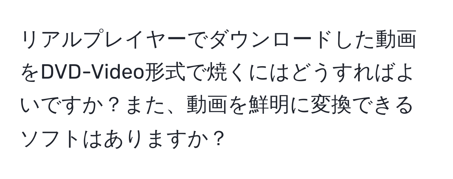 リアルプレイヤーでダウンロードした動画をDVD-Video形式で焼くにはどうすればよいですか？また、動画を鮮明に変換できるソフトはありますか？