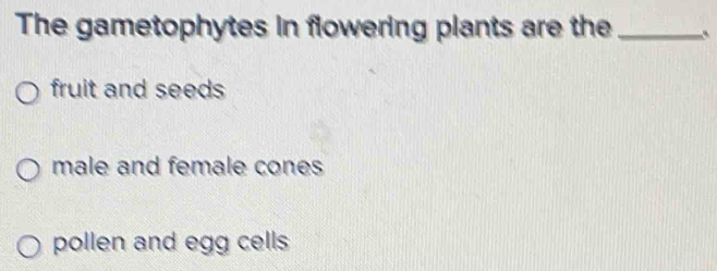 The gametophytes in flowering plants are the_
fruit and seeds
male and female cones
pollen and egg cells