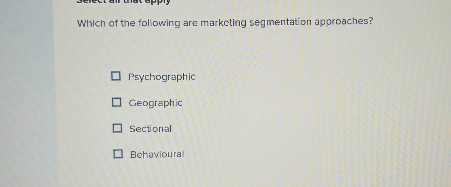 Which of the following are marketing segmentation approaches?
Psychographic
Geographic
Sectional
Behavioural