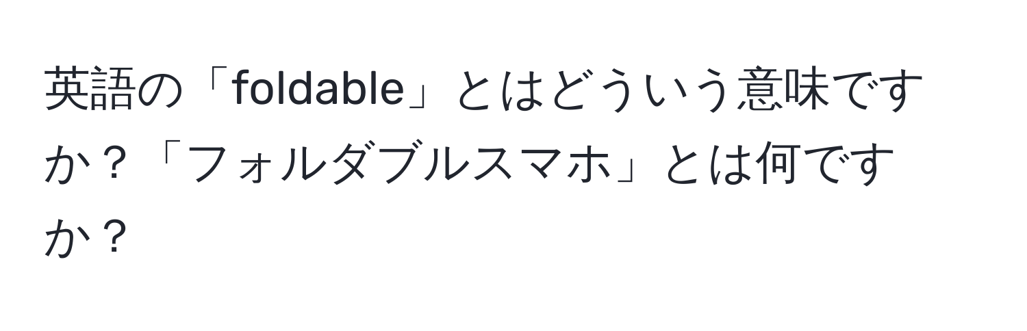 英語の「foldable」とはどういう意味ですか？「フォルダブルスマホ」とは何ですか？