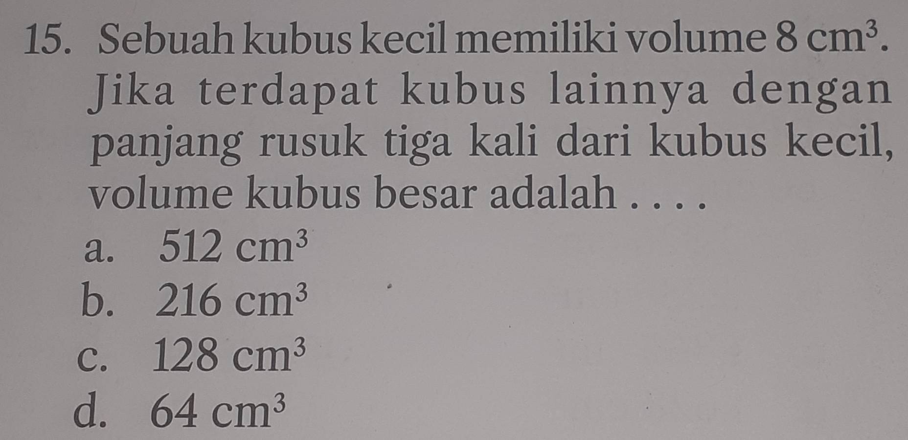 Sebuah kubus kecil memiliki volume 8cm^3. 
Jika terdapat kubus lainnya dengan
panjang rusuk tiga kali dari kubus kecil,
volume kubus besar adalah . . . .
a. 512cm^3
b. 216cm^3
C. 128cm^3
d. 64cm^3