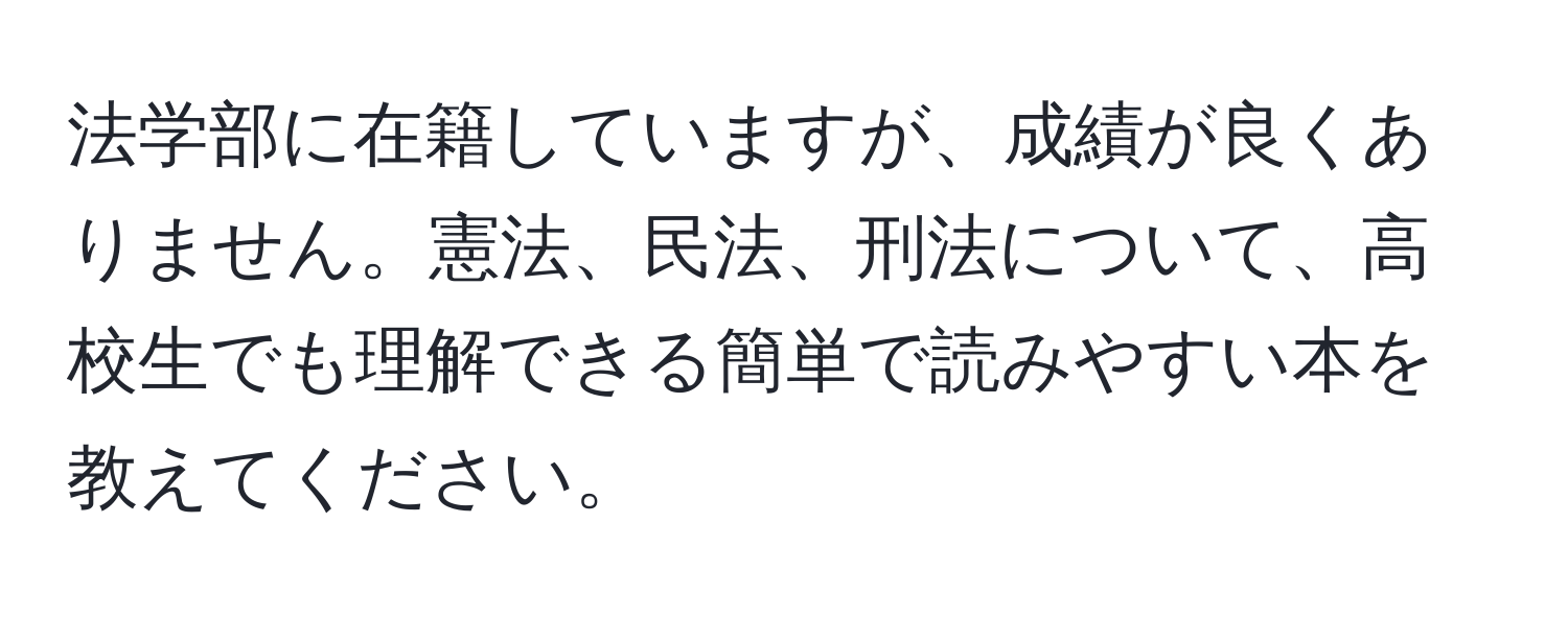 法学部に在籍していますが、成績が良くありません。憲法、民法、刑法について、高校生でも理解できる簡単で読みやすい本を教えてください。