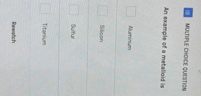 QUESTION
An example of a metalloid is
Aluminum
Silicon
Sulfur
Titanium
Rewatch