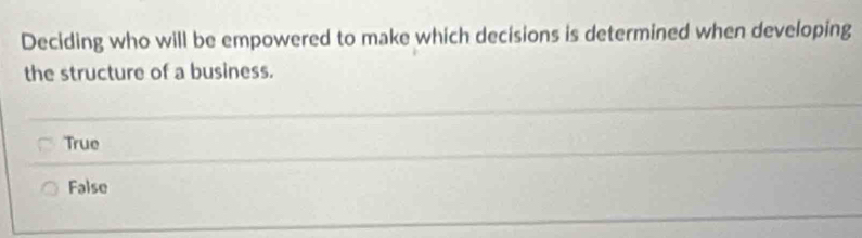 Deciding who will be empowered to make which decisions is determined when developing
the structure of a business.
True
False