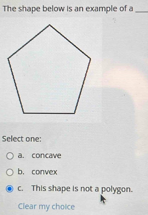 The shape below is an example of a_
Select one:
a. concave
b. convex
c. This shape is not a polygon.
Clear my choice