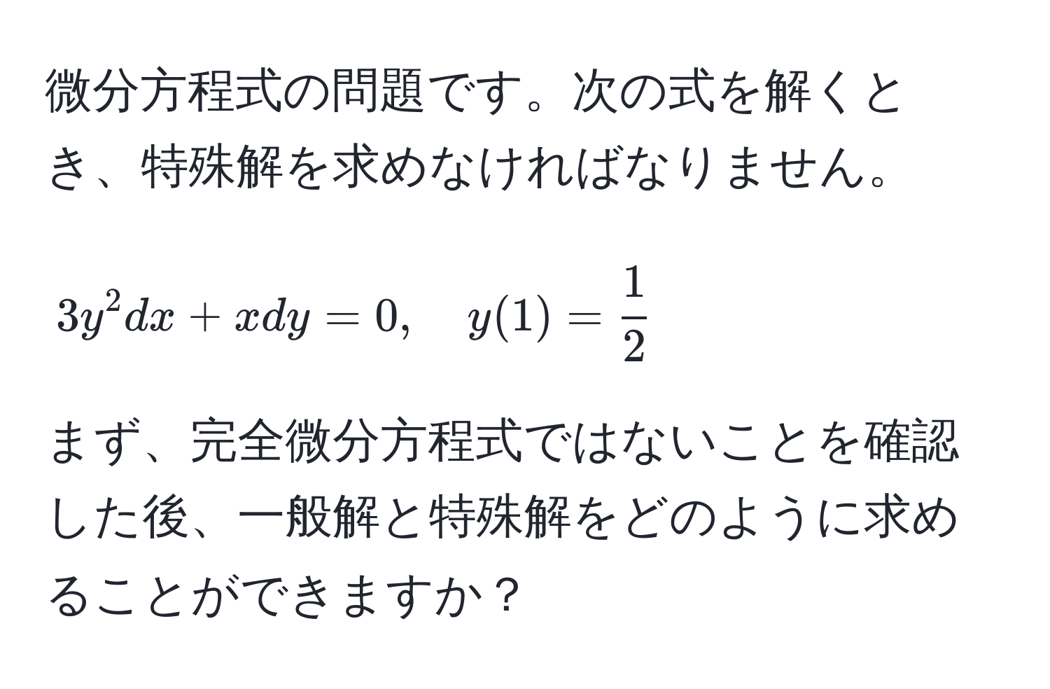 微分方程式の問題です。次の式を解くとき、特殊解を求めなければなりません。  
$$3y^(2dx + xdy = 0 , quad y(1) = frac1)2$$  
まず、完全微分方程式ではないことを確認した後、一般解と特殊解をどのように求めることができますか？