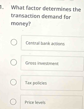 What factor determines the
transaction demand for
money?
Central bank actions
Gross investment
Tax policies
Price levels