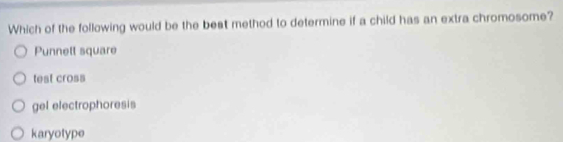 Which of the following would be the beat method to determine if a child has an extra chromosome?
Punnett square
test cross
gel electrophoresis
karyotype