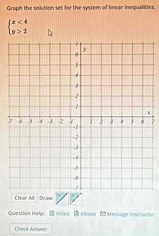 Graph the solution set for the system of linear inequalities.
beginarrayl x<4 y>2endarray.
-7
Clear All Draw: 
Question Help: Video eBook Message instructor 
Check Answer