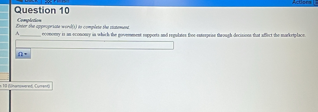 X; Finish Actions 
Question 10 
Completion 
Enter the appropriate word(s) to complete the statement. 
A_ economy is an economy in which the government supports and regulates free enterprise through decisions that affect the marketplace. 
10 (Unanswered, Current)