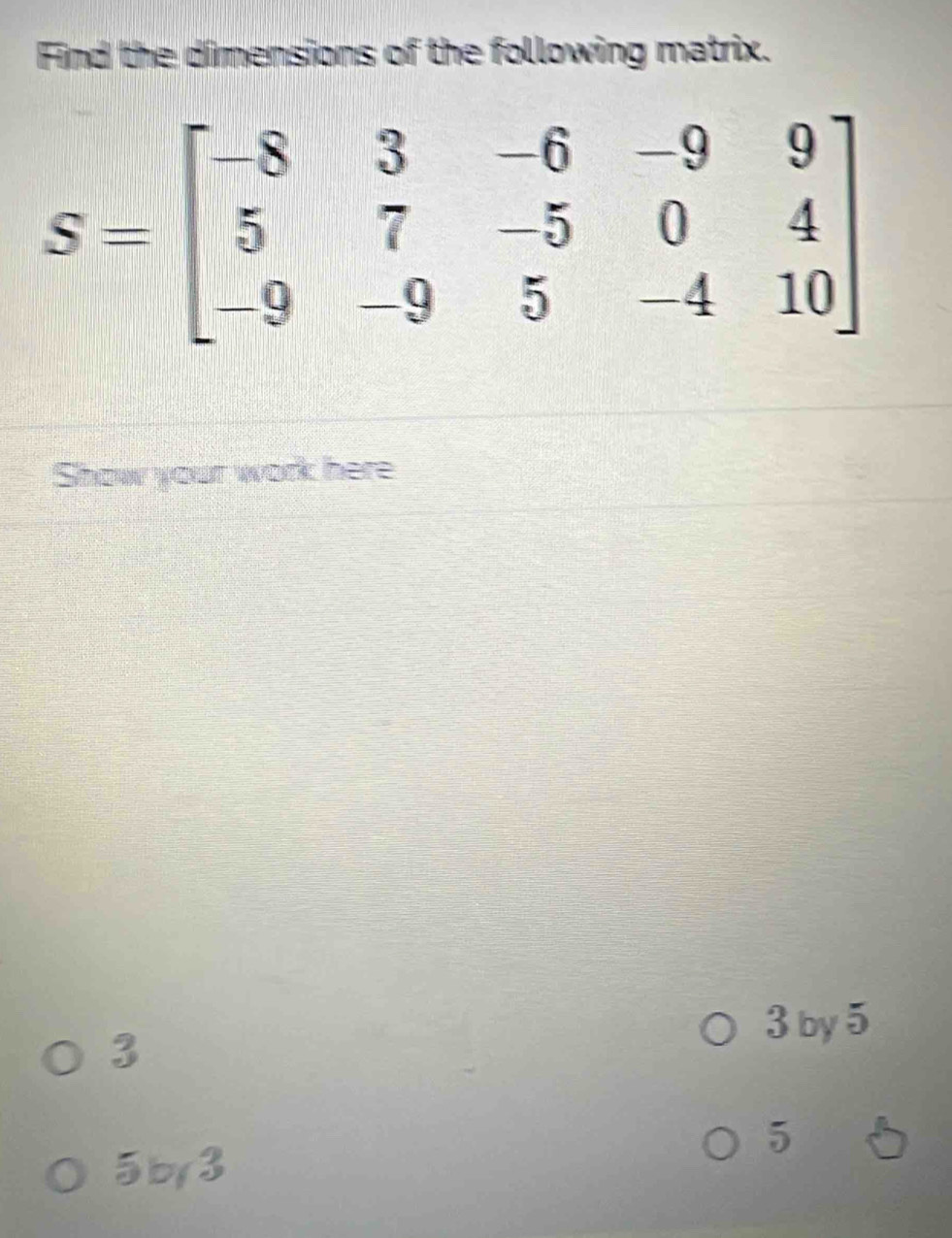 Find the dimensions of the following matrix.
Show your work here
3
3 by 5
5
5by3