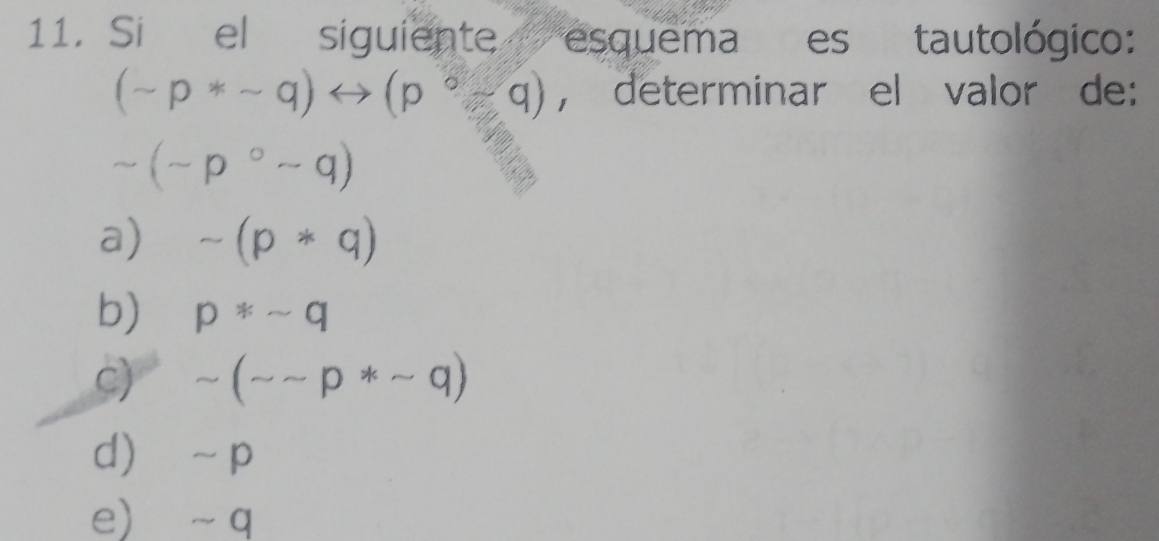 Si el siguiente esquema es tautológico:
(sim p*sim q)rightarrow (p°* , determinar el valor de:
sim (sim p°sim q)
a) sim (p*q)
b) p!= sim q
c) sim (sim sim p*sim q)
d ~p
e) ~ q