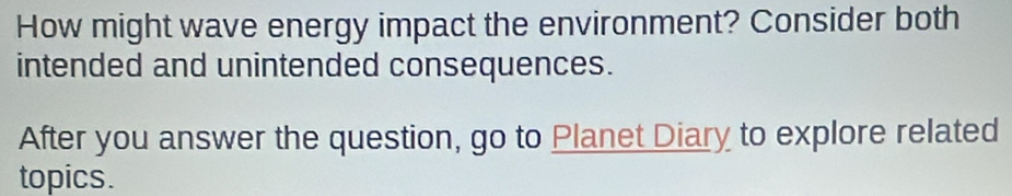 How might wave energy impact the environment? Consider both 
intended and unintended consequences. 
After you answer the question, go to Planet Diary to explore related 
topics.