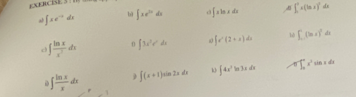 ∈t xe^(-x)dx b) ∈t xe^(3x)dx c ∈t xln xdx d ∈t _1^(3x(ln x)^2)dx
c) ∈t  ln x/x^2 dx
∈t 3x^3e^xdx g ∈t e^x(2+x)dx h) ∈t _0^(1(ln x)^2)dx
n 
i) ∈t  ln x/x dx j) ∈t (x+1)sin 2xdx k) ∈t 4x^3ln 3xdx ∈t _0^((π)x^2)sin xdx
1